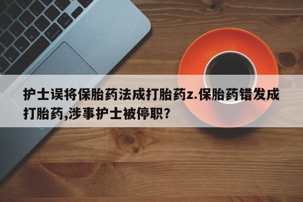药流药如何购买护士误将保胎药法成打胎药z.保胎药错发成打胎药,涉事护士被停职？