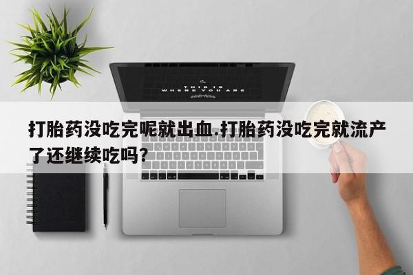 药流药如何购买打胎药没吃完呢就出血.打胎药没吃完就流产了还继续吃吗?