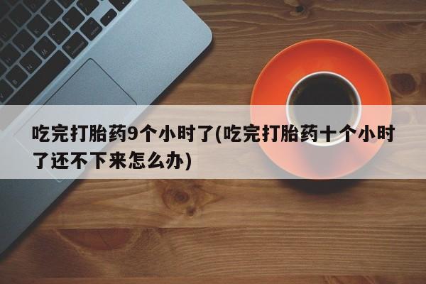 药流药如何购买吃完打胎药9个小时了(吃完打胎药十个小时了还不下来怎么办)