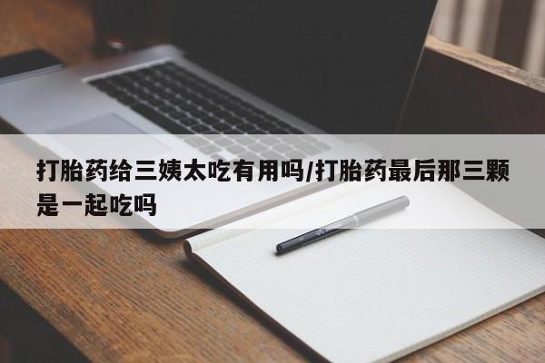 药流药如何购买打胎药给三姨太吃有用吗/打胎药最后那三颗是一起吃吗