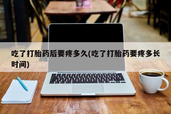 药流药如何购买吃了打胎药后要疼多久(吃了打胎药要疼多长时间)