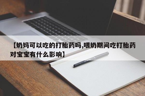 药流药如何购买【奶妈可以吃的打胎药吗,喂奶期间吃打胎药对宝宝有什么影响】