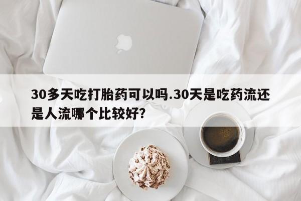 药流药如何购买30多天吃打胎药可以吗.30天是吃药流还是人流哪个比较好？