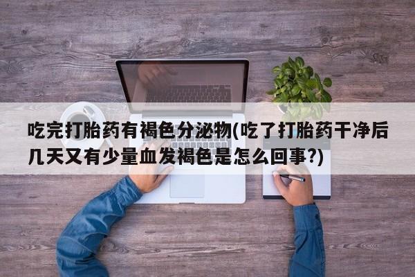 药流药如何购买吃完打胎药有褐色分泌物(吃了打胎药干净后几天又有少量血发褐色是怎么回事?)