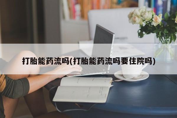 药流药如何购买打胎能药流吗(打胎能药流吗要住院吗)