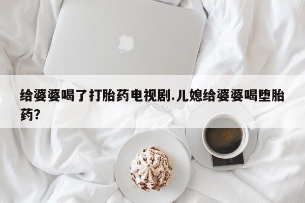 药流药如何购买给婆婆喝了打胎药电视剧.儿媳给婆婆喝堕胎药？