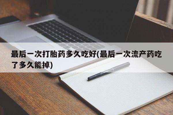 药流药如何购买最后一次打胎药多久吃好(最后一次流产药吃了多久能掉)