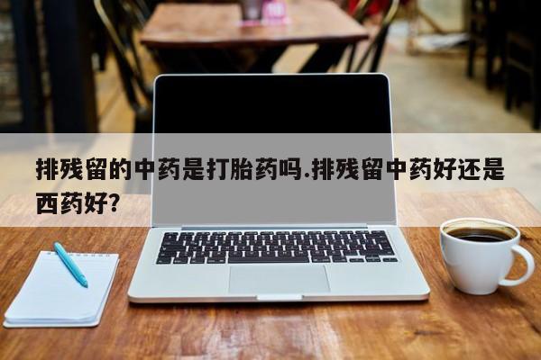 药流药如何购买排残留的中药是打胎药吗.排残留中药好还是西药好?