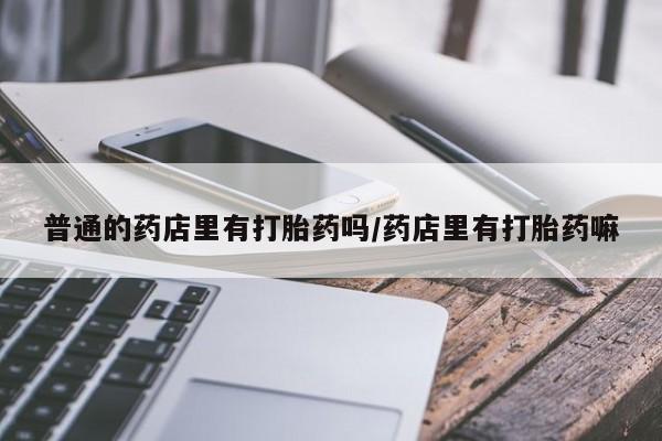 药流药如何购买普通的药店里有打胎药吗/药店里有打胎药嘛