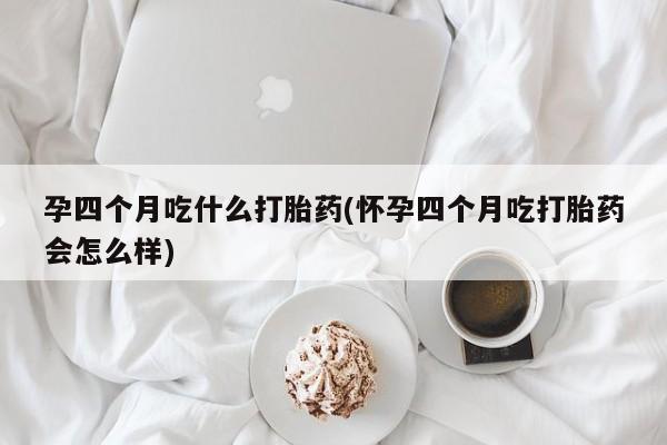 药流药如何购买孕四个月吃什么打胎药(怀孕四个月吃打胎药会怎么样)
