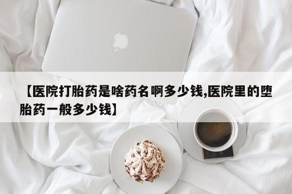 药流药如何购买【医院打胎药是啥药名啊多少钱,医院里的堕胎药一般多少钱】