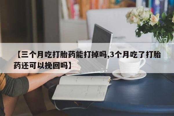 药流药如何购买【三个月吃打胎药能打掉吗,3个月吃了打胎药还可以挽回吗】