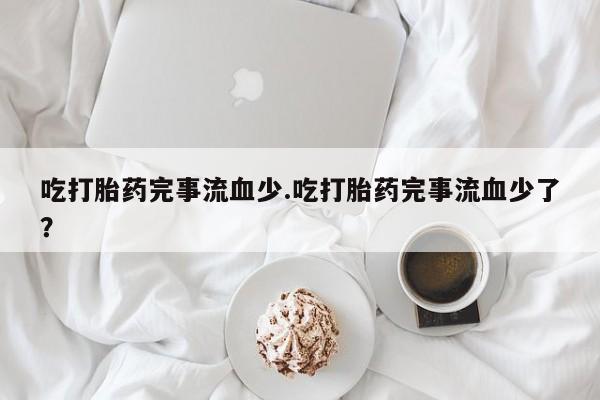 药流药如何购买吃打胎药完事流血少.吃打胎药完事流血少了？