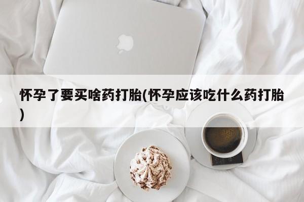 药流药如何购买怀孕了要买啥药打胎(怀孕应该吃什么药打胎)
