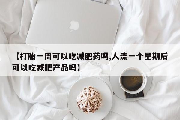 药流药如何购买【打胎一周可以吃减肥药吗,人流一个星期后可以吃减肥产品吗】