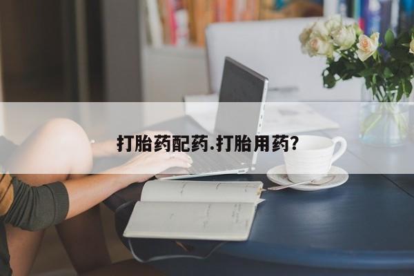 药流药如何购买打胎药配药.打胎用药？