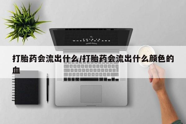 药流药如何购买打胎药会流出什么/打胎药会流出什么颜色的血
