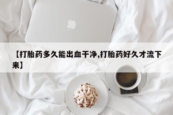 药流药如何购买【打胎药多久能出血干净,打胎药好久才流下来】