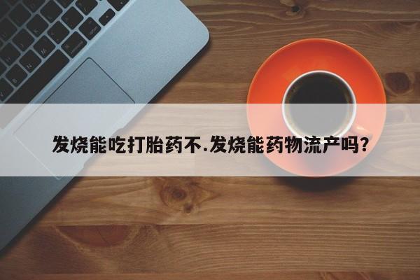 药流药如何购买发烧能吃打胎药不.发烧能药物流产吗？