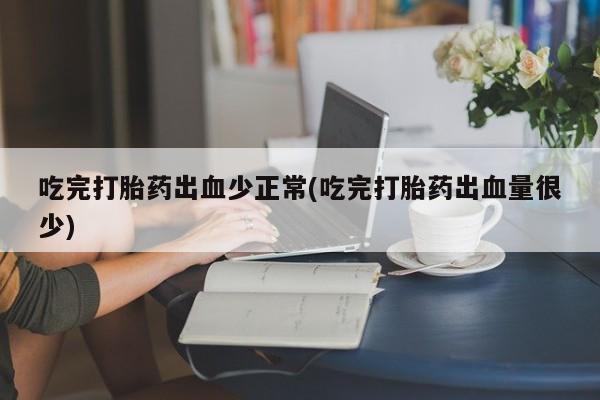 药流药如何购买吃完打胎药出血少正常(吃完打胎药出血量很少)