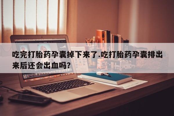 药流药如何购买吃完打胎药孕囊掉下来了.吃打胎药孕囊排出来后还会出血吗？