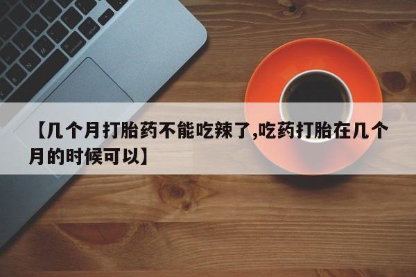 药流药如何购买【几个月打胎药不能吃辣了,吃药打胎在几个月的时候可以】