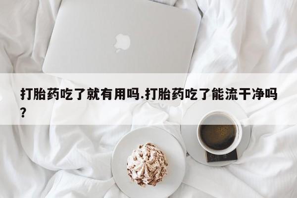 药流药如何购买打胎药吃了就有用吗.打胎药吃了能流干净吗？
