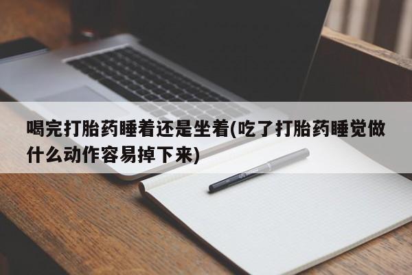药流药如何购买喝完打胎药睡着还是坐着(吃了打胎药睡觉做什么动作容易掉下来)