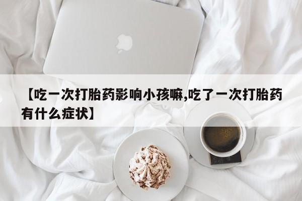 药流药如何购买【吃一次打胎药影响小孩嘛,吃了一次打胎药有什么症状】