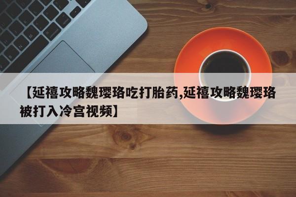 药流药如何购买【延禧攻略魏璎珞吃打胎药,延禧攻略魏璎珞被打入冷宫视频】