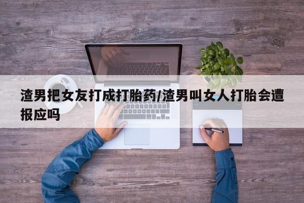 药流药如何购买渣男把女友打成打胎药/渣男叫女人打胎会遭报应吗