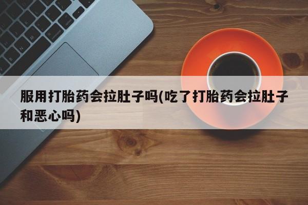 药流药如何购买服用打胎药会拉肚子吗(吃了打胎药会拉肚子和恶心吗)