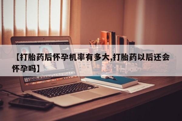 药流药如何购买【打胎药后怀孕机率有多大,打胎药以后还会怀孕吗】