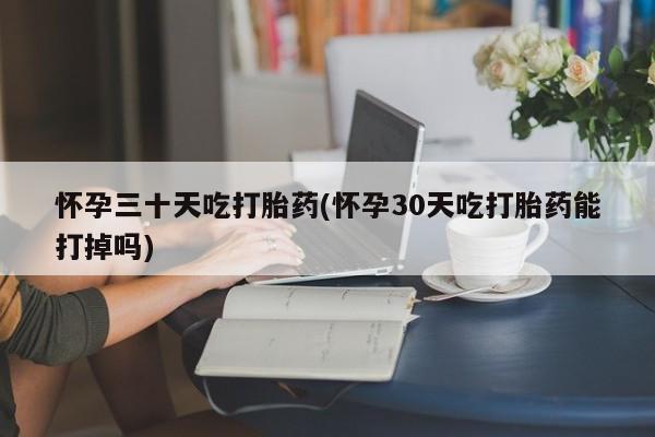 药流药如何购买怀孕三十天吃打胎药(怀孕30天吃打胎药能打掉吗)