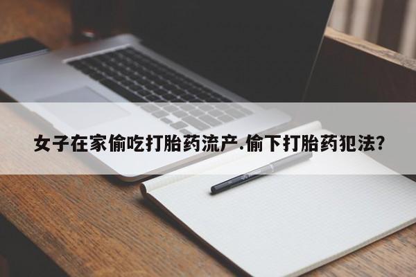 药流药如何购买女子在家偷吃打胎药流产.偷下打胎药犯法？