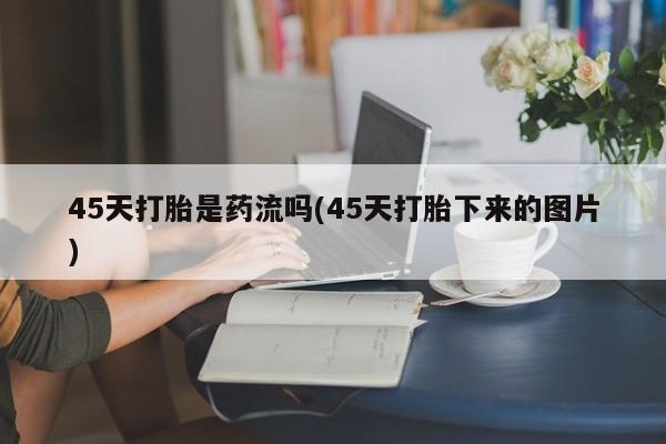 药流药如何购买45天打胎是药流吗(45天打胎下来的图片)