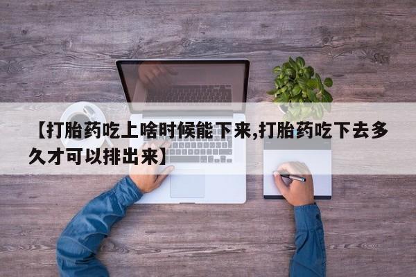 药流药如何购买【打胎药吃上啥时候能下来,打胎药吃下去多久才可以排出来】