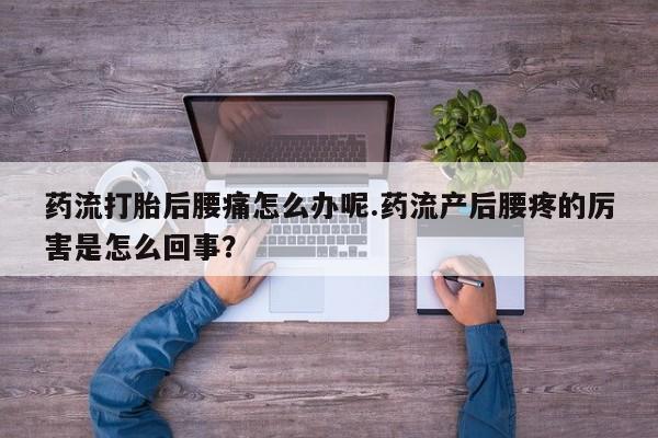 药流药如何购买药流打胎后腰痛怎么办呢.药流产后腰疼的厉害是怎么回事？