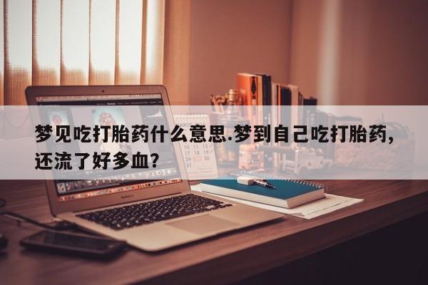 药流药如何购买梦见吃打胎药什么意思.梦到自己吃打胎药,还流了好多血？