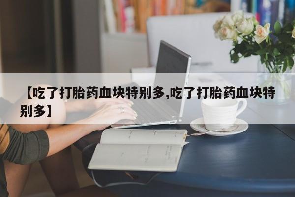 药流药如何购买【吃了打胎药血块特别多,吃了打胎药血块特别多】