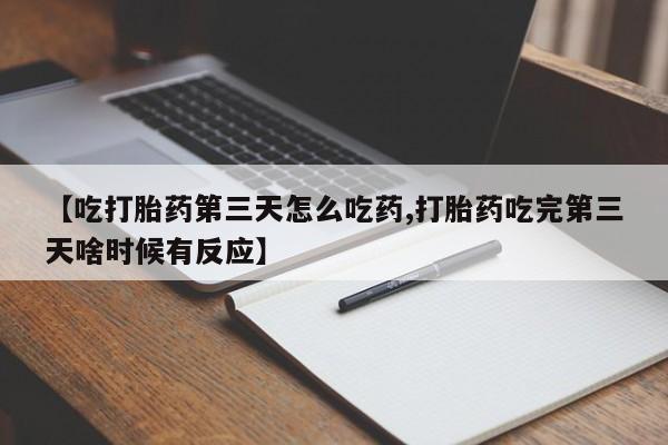 药流药如何购买【吃打胎药第三天怎么吃药,打胎药吃完第三天啥时候有反应】