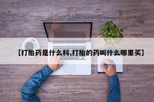 药流药如何购买【打胎药是什么科,打胎的药叫什么哪里买】