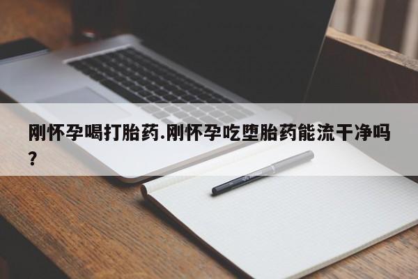 药流药如何购买刚怀孕喝打胎药.刚怀孕吃堕胎药能流干净吗？