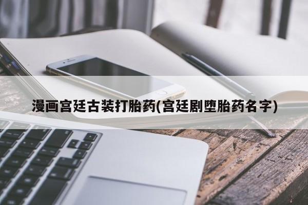 药流药如何购买漫画宫廷古装打胎药(宫廷剧堕胎药名字)
