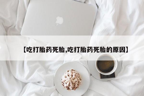药流药如何购买【吃打胎药死胎,吃打胎药死胎的原因】