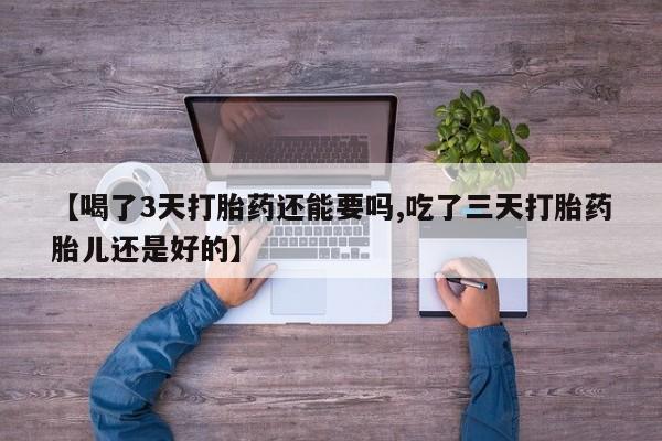 药流药如何购买【喝了3天打胎药还能要吗,吃了三天打胎药胎儿还是好的】