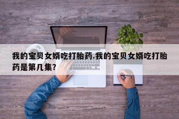 药流药如何购买我的宝贝女婿吃打胎药.我的宝贝女婿吃打胎药是第几集？