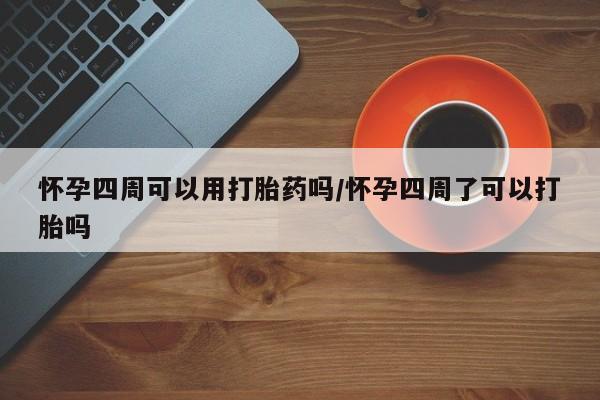 药流药如何购买怀孕四周可以用打胎药吗/怀孕四周了可以打胎吗