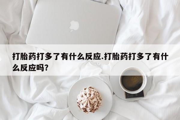 药流药如何购买打胎药打多了有什么反应.打胎药打多了有什么反应吗?