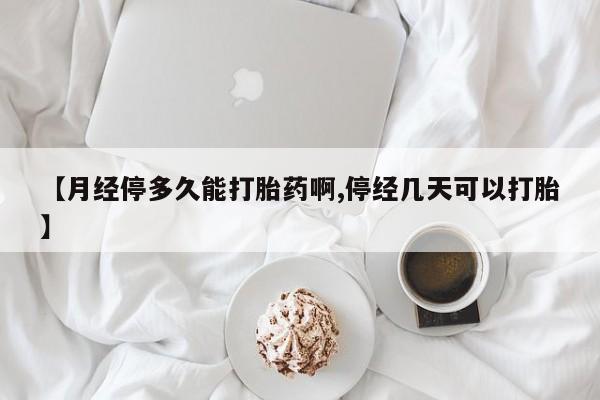药流药如何购买【月经停多久能打胎药啊,停经几天可以打胎】